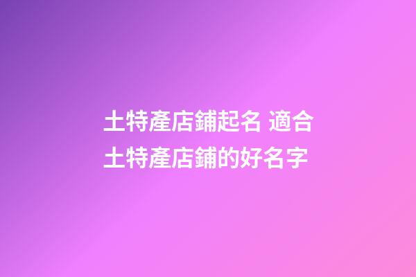 土特產店鋪起名 適合土特產店鋪的好名字-第1張-店鋪起名-玄機派